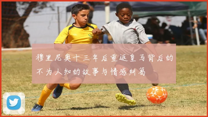 穆里尼奥十三年后重返皇马背后的不为人知的故事与情感纠葛
