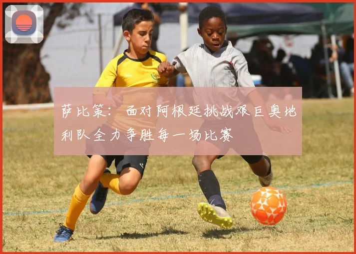 萨比策：面对阿根廷挑战艰巨奥地利队全力争胜每一场比赛