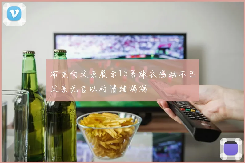 布克向父亲展示15号球衣感动不已父亲无言以对情绪满满
