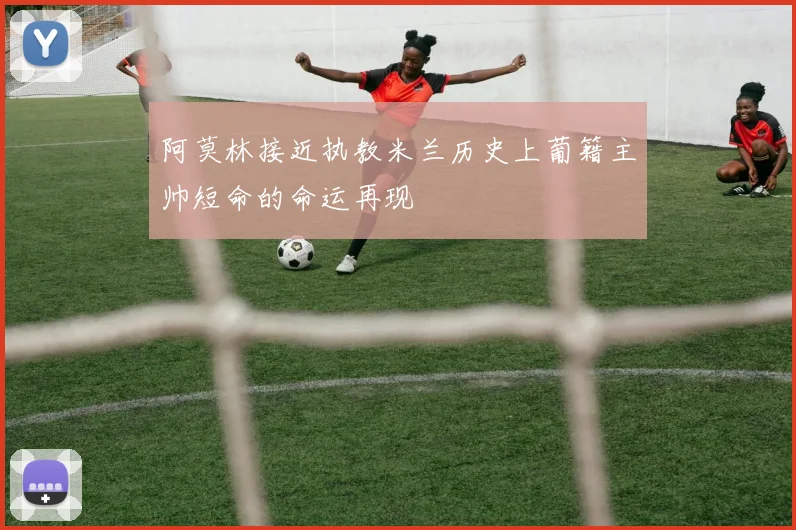 阿莫林接近执教米兰历史上葡籍主帅短命的命运再现