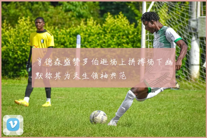 亨德森盛赞罗伯逊场上拼搏场下幽默称其为天生领袖典范