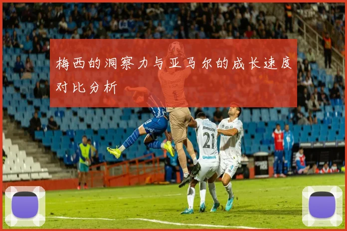 梅西的洞察力与亚马尔的成长速度对比分析