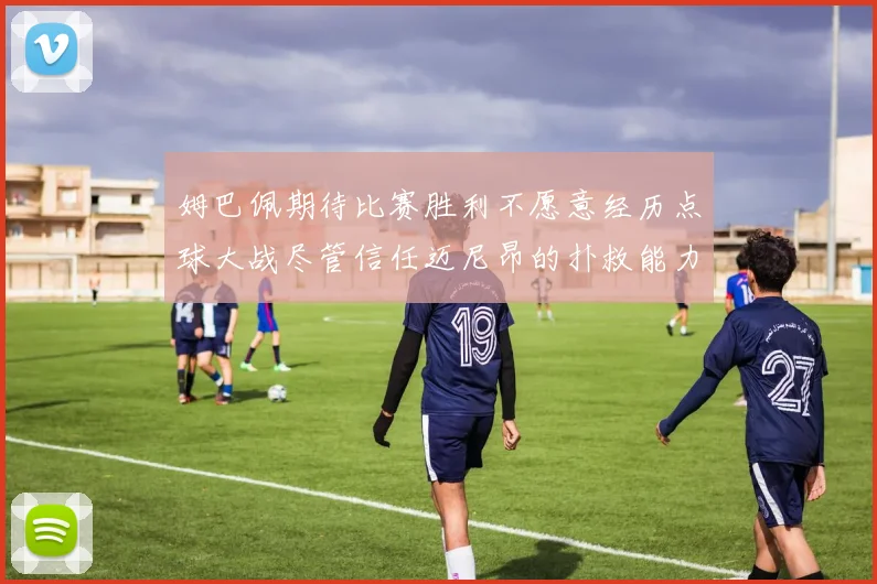 姆巴佩期待比赛胜利不愿意经历点球大战尽管信任迈尼昂的扑救能力