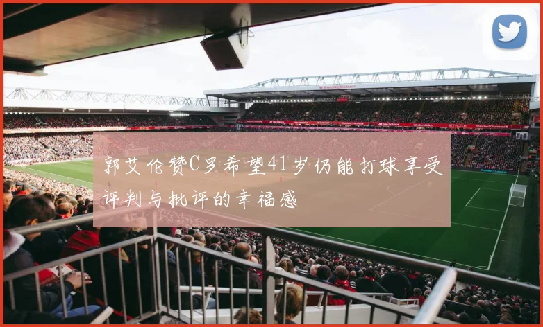 郭艾伦赞C罗希望41岁仍能打球享受评判与批评的幸福感