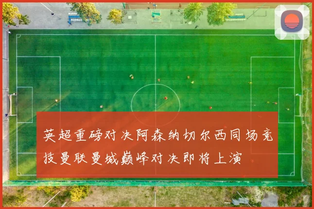 英超重磅对决阿森纳切尔西同场竞技曼联曼城巅峰对决即将上演