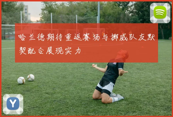 哈兰德期待重返赛场与挪威队友默契配合展现实力