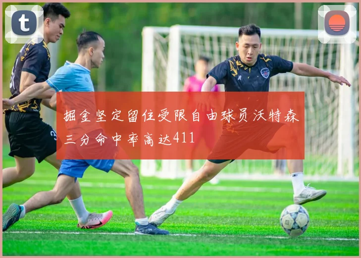 掘金坚定留住受限自由球员沃特森三分命中率高达411