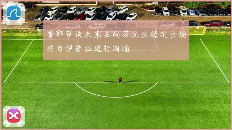基耶萨谈未来去向若无法稳定出场将与伊劳拉进行沟通