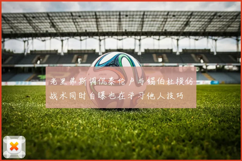 老里弗斯调侃泰伦卢与锡伯杜模仿战术同时自曝也在学习他人技巧