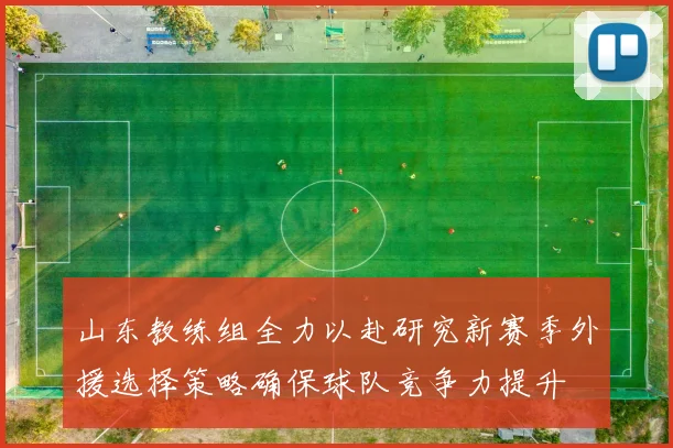 山东教练组全力以赴研究新赛季外援选择策略确保球队竞争力提升