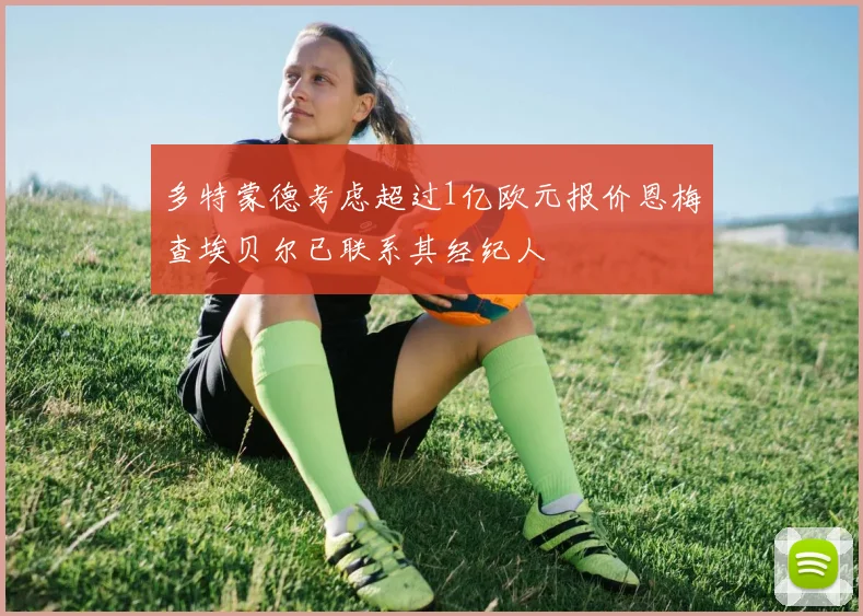 多特蒙德考虑超过1亿欧元报价恩梅查埃贝尔已联系其经纪人